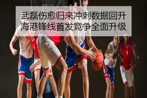 武磊伤愈归来冲刺数据回升 海港锋线首发竞争全面升级