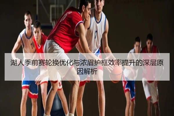湖人季前赛轮换优化与浓眉护框效率提升的深层原因解析
