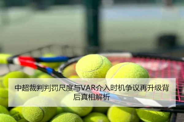 中超裁判判罚尺度与VAR介入时机争议再升级背后真相解析