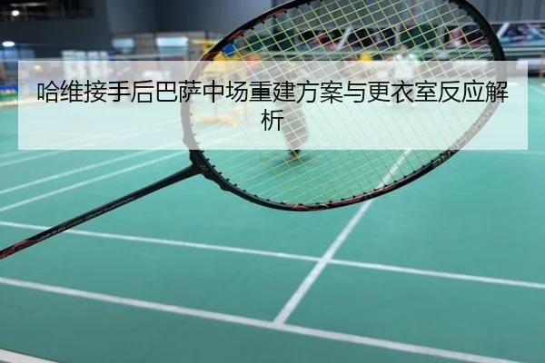 哈维接手后巴萨中场重建方案与更衣室反应解析